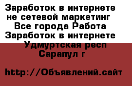 Заработок в интернете , не сетевой маркетинг  - Все города Работа » Заработок в интернете   . Удмуртская респ.,Сарапул г.